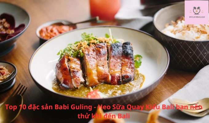 Top 10 đặc sản Babi Guling - Heo Sữa Quay Kiểu Bali bạn nên thử khi đến Bali