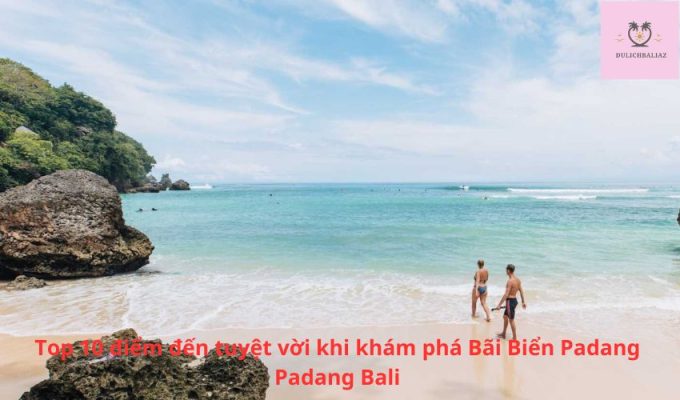 Top 10 điểm đến tuyệt vời khi khám phá Bãi Biển Padang Padang Bali