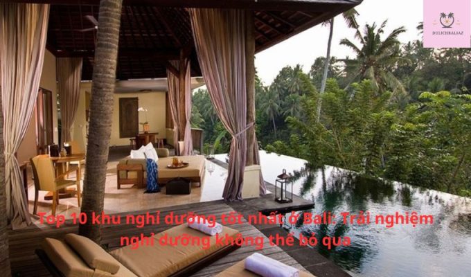 Top 10 khu nghỉ dưỡng tốt nhất ở Bali: Trải nghiệm nghỉ dưỡng không thể bỏ qua