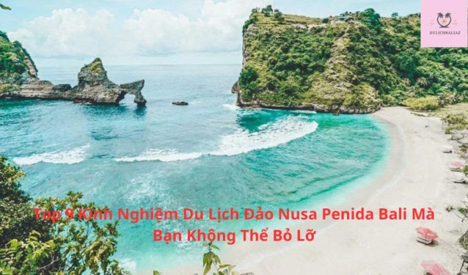 Top 10 Kinh Nghiệm Du Lịch Đảo Nusa Penida Bali Mà Bạn Không Thể Bỏ Lỡ