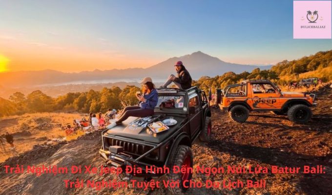 Trải Nghiệm Đi Xe Jeep Địa Hình Đến Ngọn Núi Lửa Batur Bali: Trải Nghiệm Tuyệt Vời Cho Du Lịch Bali