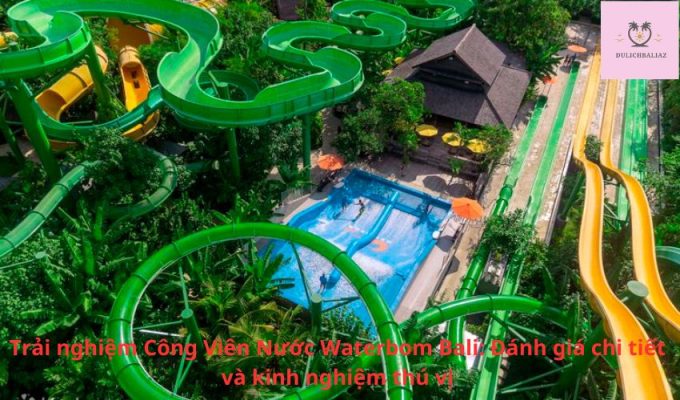 Trải nghiệm Công Viên Nước Waterbom Bali: Đánh giá chi tiết và kinh nghiệm thú vị