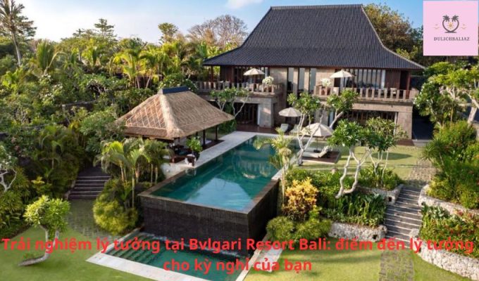 Trải nghiệm lý tưởng tại Bvlgari Resort Bali: điểm đến lý tưởng cho kỳ nghỉ của bạn