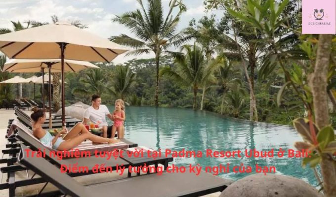 Trải nghiệm tuyệt vời tại Padma Resort Ubud ở Bali: Điểm đến lý tưởng cho kỳ nghỉ của bạn