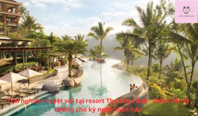 Trải nghiệm tuyệt vời tại resort The Edge Bali - Điểm đến lý tưởng cho kỳ nghỉ hoàn hảo